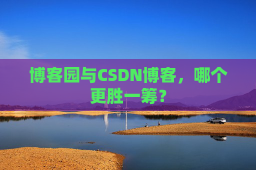 博客园与CSDN博客，哪个更胜一筹？